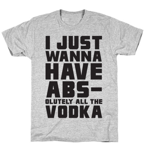 I Just Want To Have Abs...olutely All The Vodka T-Shirt