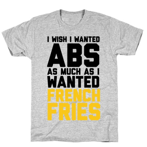 I Wish I Wanted Abs As Much As I Wanted French Fries T-Shirt