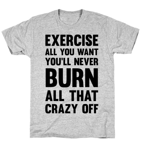Exercise All You Want You'll Never Burn All That Crazy Off T-Shirt