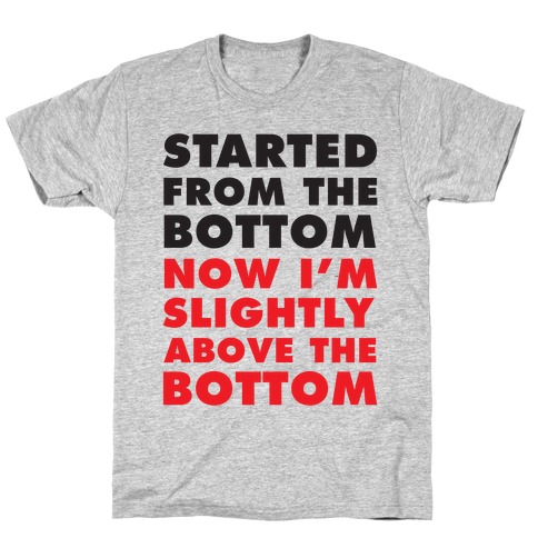 Started From The Bottom Now I'm Slightly Above The Bottom T-Shirt