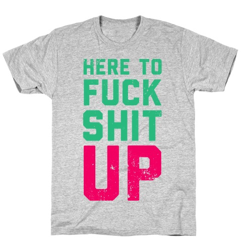 Here To F*** Shit Up T-Shirt