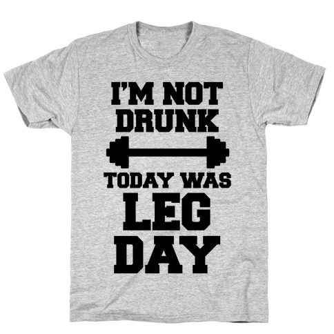 I'm Not Drunk, Today Was Leg Day T-Shirt