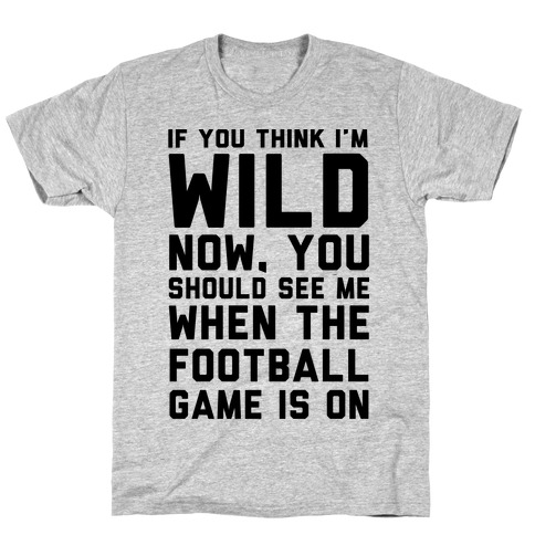 If You Think I'm Wild Now You Should See Me When The Football Game is On T-Shirt
