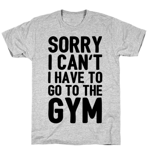 Sorry I Can't I Have To Go To The Gym T-Shirt