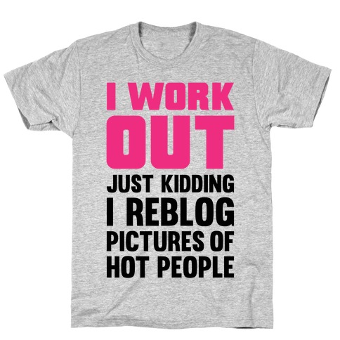 I Work Out (Just Kidding I Reblog Pictures Of Hot People) T-Shirt