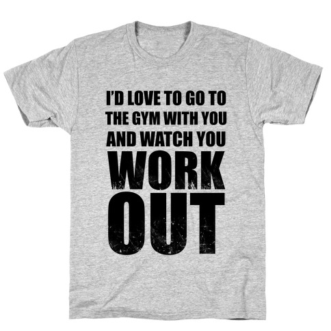 I'd Love To Go To The Gym With You And Watch You Work Out T-Shirt