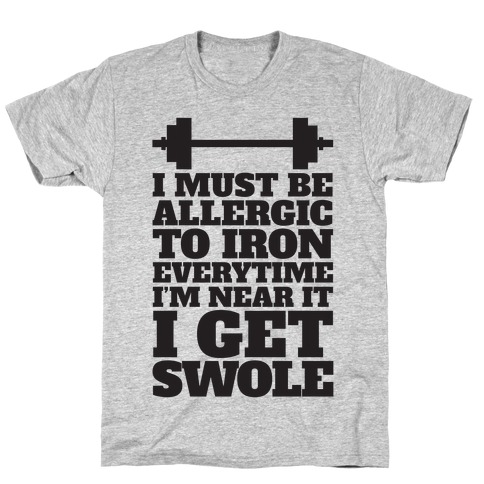 I Must Be Allergic To Iron Everytime I I'm Near It I Get Swole T-Shirt