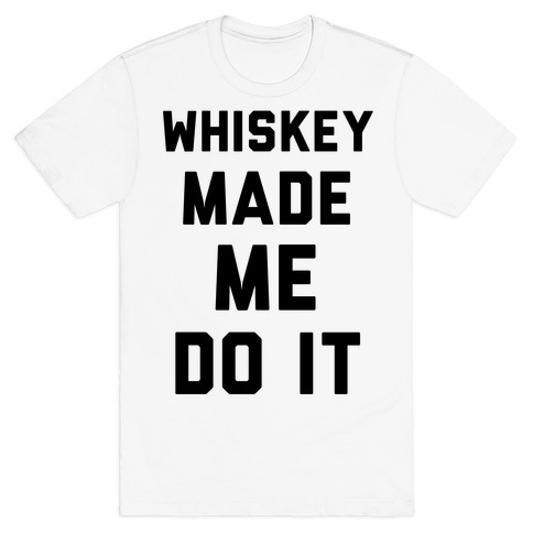 whiskey made me do it t shirt