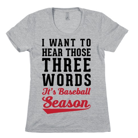 I Want To Hear Those Three Words "It's Baseball Season" Womens T-Shirt