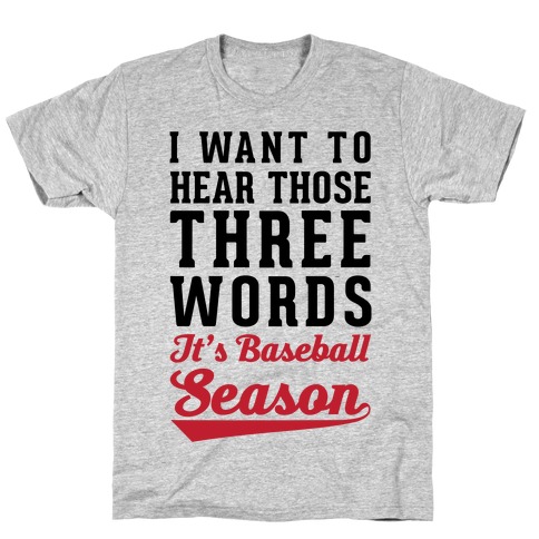 I Want To Hear Those Three Words "It's Baseball Season" T-Shirt