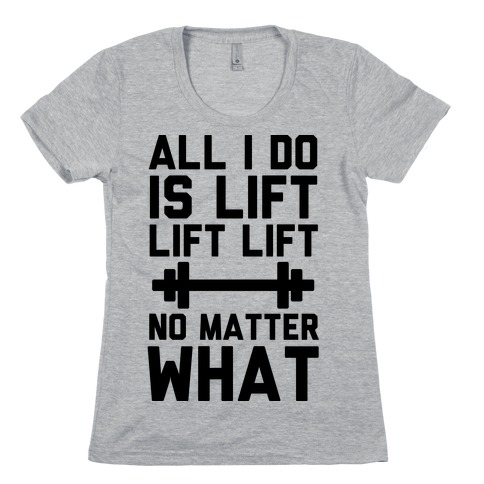 All I Do is Lift Lift Lift No Matter What Womens T-Shirt