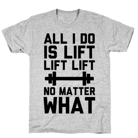 All I Do is Lift Lift Lift No Matter What T-Shirt