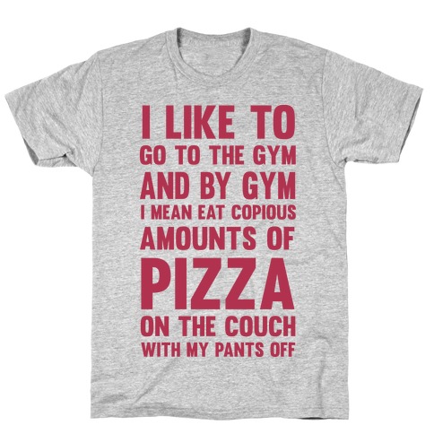 I Like To Go To The Gym And By Gym I Mean Eat Copious Amounts of Pizza T-Shirt