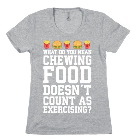 What Do You Mean Chewing Food Doesn't Count As Exercise? Womens T-Shirt