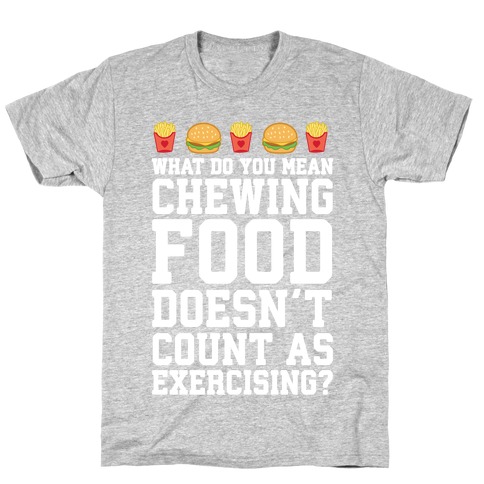 What Do You Mean Chewing Food Doesn't Count As Exercise? T-Shirt