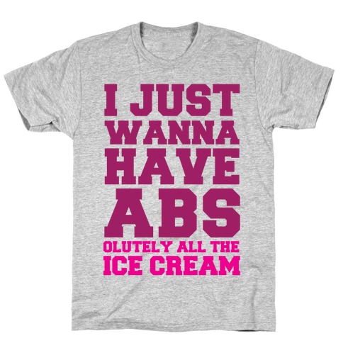 I Just Wanna Have Abs...olutely All The Ice Cream T-Shirt