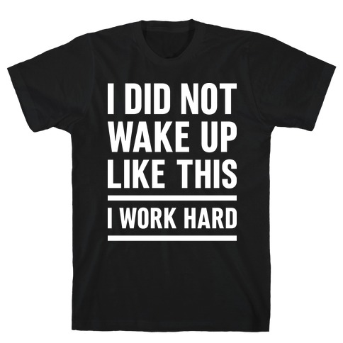 I Did Not Wake Up Like This I Work Hard T-Shirt