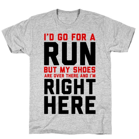 I'd Go For a Run But My Shoes Are Over There And I'm Right Here T-Shirt