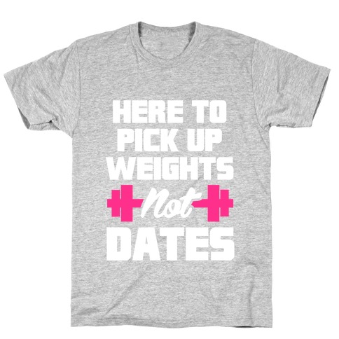 Here To Pick Up Weights Not Dates T-Shirt