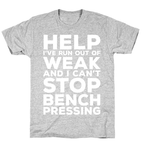 HELP! I've Run Out of Weak and I Can't Stop Bench Pressing T-Shirt