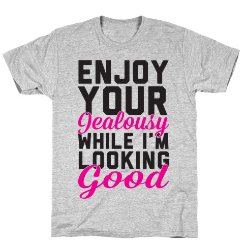 Enjoy Your Jealousy While I'm Looking Good T-Shirt
