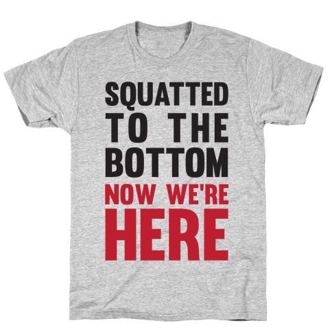 Squatted To The Bottom Now We're Here T-Shirt