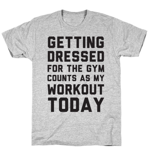 Getting Dressed For The Gym Counts As My Workout Today T-Shirt
