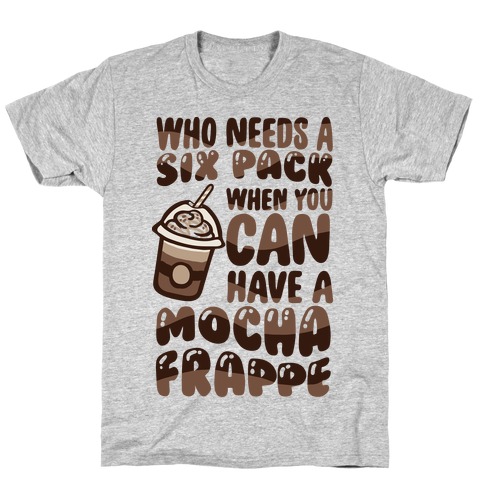 Who Needs A Six Pack When You Can Have A Mocha Frappe T-Shirt
