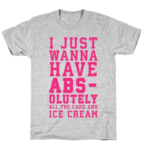 I Just Wanna Have ABS - olutely All The Cake And Ice Cream T-Shirt