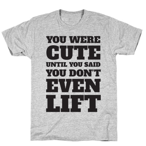 You Were Cute Until You Said You Don't Even Lift T-Shirt