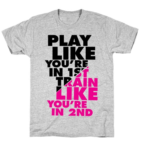 Play Like You're In 1st, Train Like You're In 2nd T-Shirt