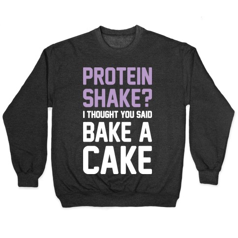 Protein Shake? I Thought You Said Bake A Cake Pullover