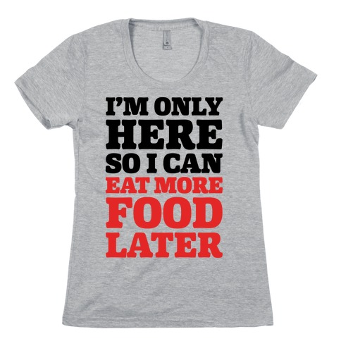 I'm Only Here So I Can Eat More Food Later Womens T-Shirt