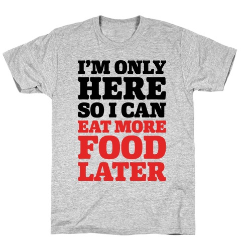 I'm Only Here So I Can Eat More Food Later T-Shirt