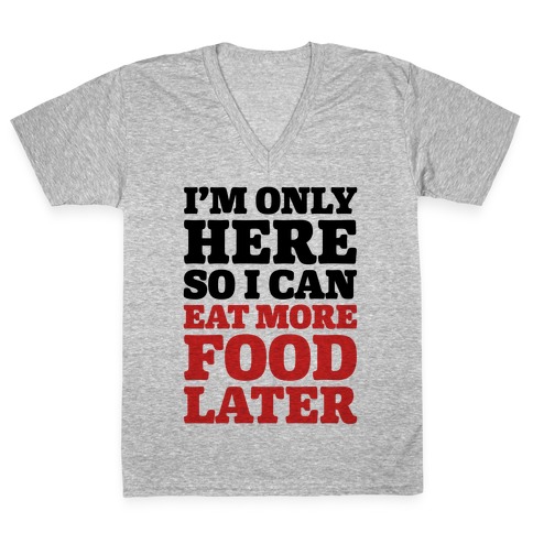 I'm Only Here So I Can Eat More Food Later V-Neck Tee Shirt