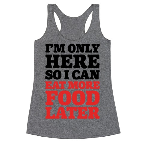 I'm Only Here So I Can Eat More Food Later Racerback Tank Top