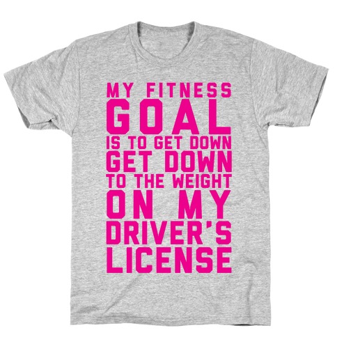 My Fitness Goal Is To Get Down To The Weight On My Driver's License T-Shirt