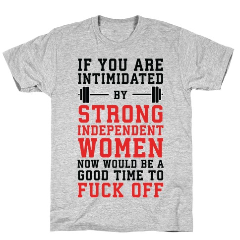 If You Are Intimidated By A Strong Independent Women Now Would Be A Good Time To F*** Off T-Shirt