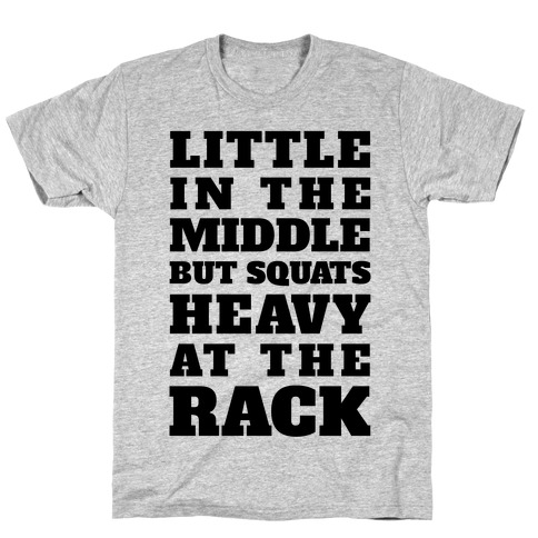 Little In The Middle But Squats Heavy At The Rack T-Shirt
