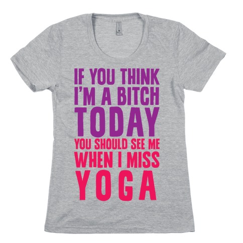 If You Think I'm A Bitch Today You Should See Me When I Miss Yoga Womens T-Shirt