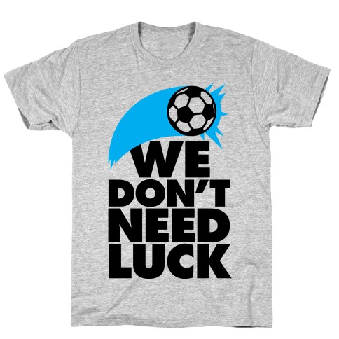 We Don't Need Luck (Soccer) T-Shirt