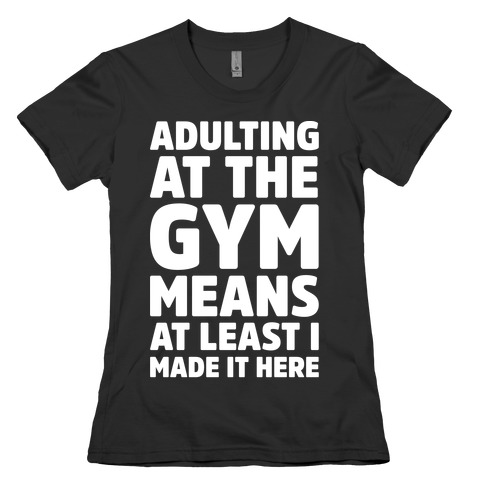 Adulting At The Gym Means At Least I Made It Here White Print Womens T-Shirt