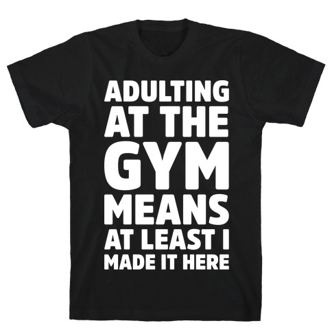 Adulting At The Gym Means At Least I Made It Here White Print T-Shirt