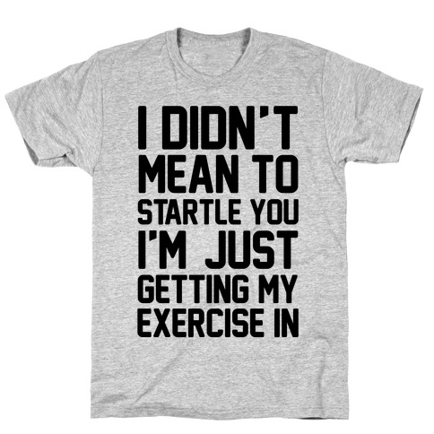 I Didn't Mean To Startle You I'm Just Getting My Exercise In T-Shirt