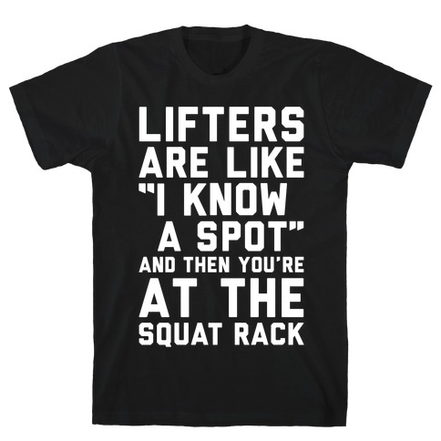 Lifters Are Like "I Know A Spot" and Then You're At The Squat Rack T-Shirt