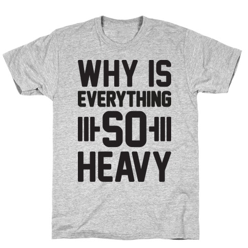 Why Is Everything So Heavy T-Shirt