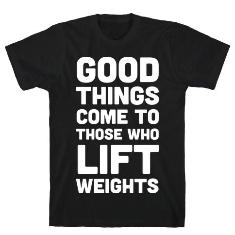 Good Things Come To Those Who Lift Weights T-Shirt