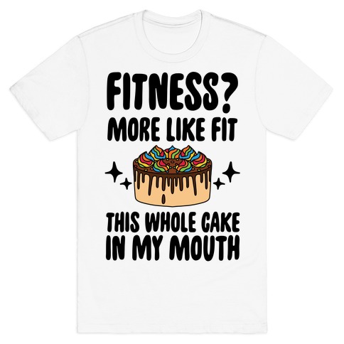 Fitness? More Like Fit This Whole Cake in My Mouth T-Shirt
