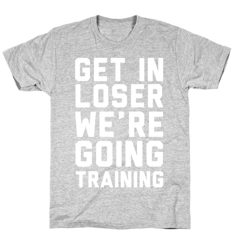 Get In Loser We're Going Training T-Shirt
