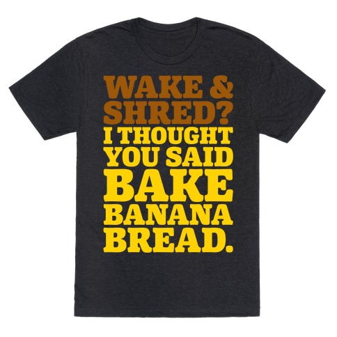 Wake and Shred I Thought You Said Bake Banana Bread White Print T-Shirt